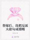 替嫁后,我把反派大佬勾成翘嘴