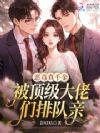 恶毒真千金,被顶级大佬们排队亲