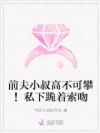 前夫小叔高不可攀!私下跪着索吻