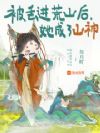 被丢进荒山后,她成了山神