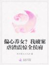 偏心养女?我破案虐渣震惊全侯府