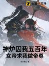 神炉囚我五百年,女帝求我做帝尊
